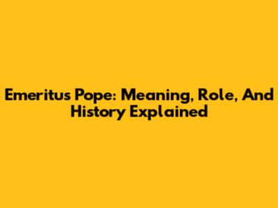 Emeritus Pope: Meaning, Role, And History Explained