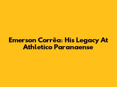 Emerson Corrêa: His Legacy At Athletico Paranaense