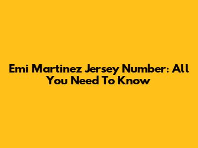 Emi Martinez Jersey Number: All You Need To Know