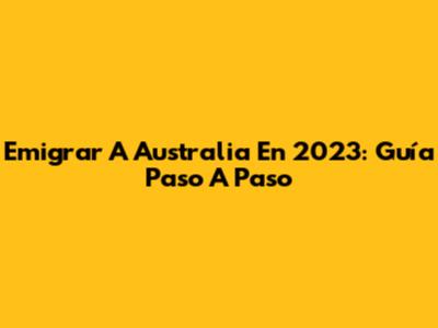 Emigrar A Australia En 2023: Guía Paso A Paso
