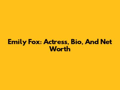 Emily Fox: Actress, Bio, And Net Worth