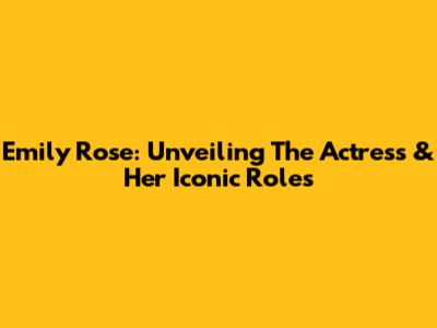 Emily Rose: Unveiling The Actress & Her Iconic Roles