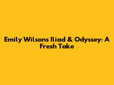 Emily Wilson's Iliad & Odyssey: A Fresh Take