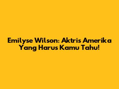 Emilyse Wilson: Aktris Amerika Yang Harus Kamu Tahu!
