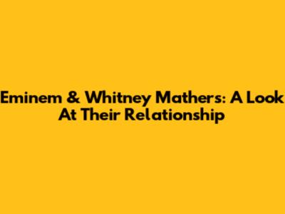 Eminem & Whitney Mathers: A Look At Their Relationship