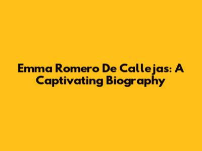 Emma Romero De Callejas: A Captivating Biography