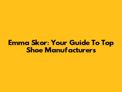 Emma Skor: Your Guide To Top Shoe Manufacturers