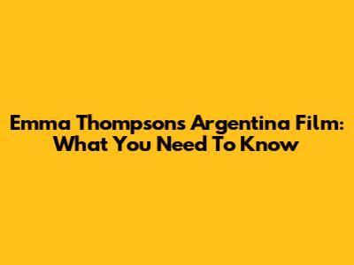 Emma Thompson's Argentina Film: What You Need To Know
