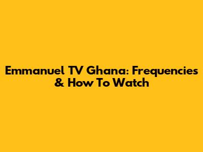Emmanuel TV Ghana: Frequencies & How To Watch