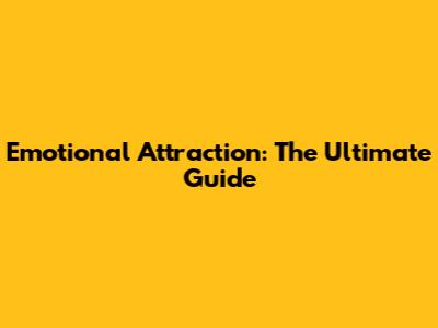 Emotional Attraction: The Ultimate Guide