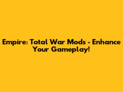 Empire: Total War Mods - Enhance Your Gameplay!