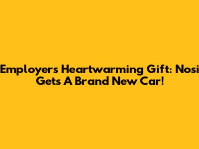 Employer's Heartwarming Gift: Nosi Gets A Brand New Car!