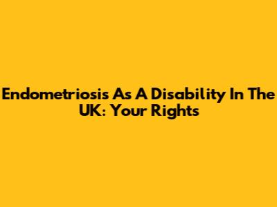 Endometriosis As A Disability In The UK: Your Rights