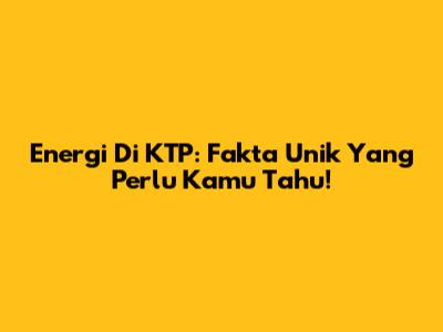 Energi Di KTP: Fakta Unik Yang Perlu Kamu Tahu!