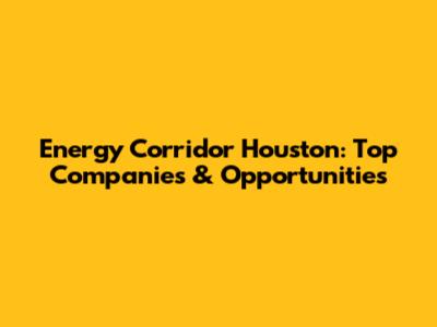 Energy Corridor Houston: Top Companies & Opportunities