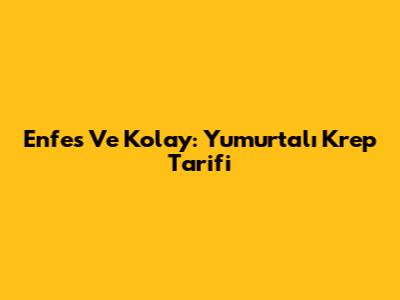 Enfes Ve Kolay: Yumurtalı Krep Tarifi