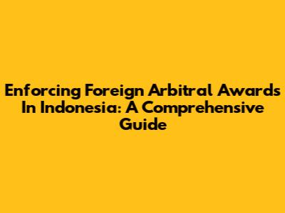 Enforcing Foreign Arbitral Awards In Indonesia: A Comprehensive Guide