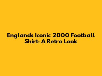England's Iconic 2000 Football Shirt: A Retro Look