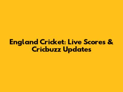 England Cricket: Live Scores & Cricbuzz Updates