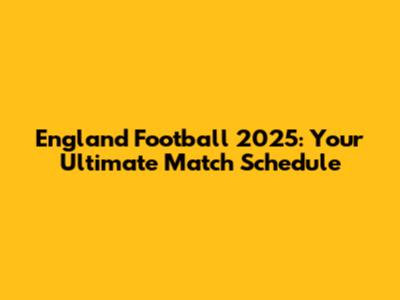 England Football 2025: Your Ultimate Match Schedule