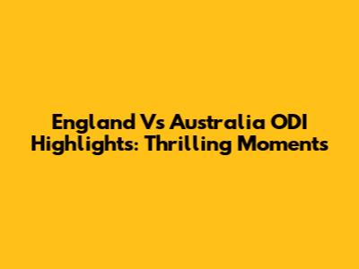 England Vs Australia ODI Highlights: Thrilling Moments