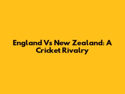 England Vs New Zealand: A Cricket Rivalry