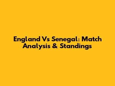 England Vs Senegal: Match Analysis & Standings