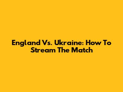 England Vs. Ukraine: How To Stream The Match
