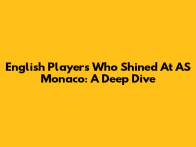 English Players Who Shined At AS Monaco: A Deep Dive