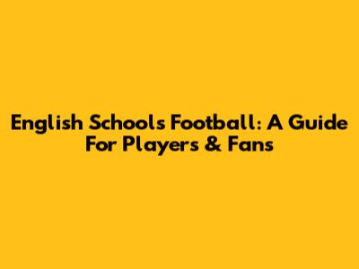 English Schools Football: A Guide For Players & Fans