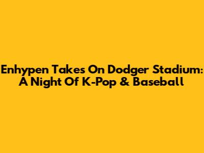 Enhypen Takes On Dodger Stadium: A Night Of K-Pop & Baseball