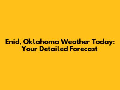 Enid, Oklahoma Weather Today: Your Detailed Forecast