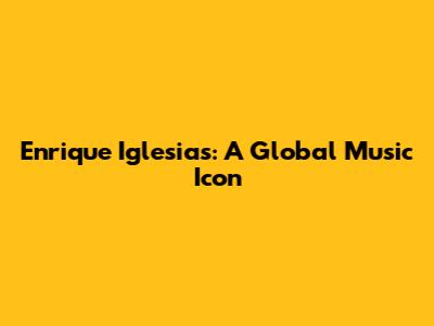 Enrique Iglesias: A Global Music Icon