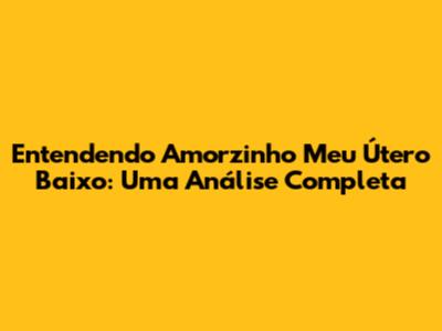 Entendendo 'Amorzinho Meu Útero Baixo': Uma Análise Completa