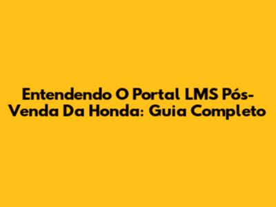 Entendendo O Portal LMS Pós-Venda Da Honda: Guia Completo