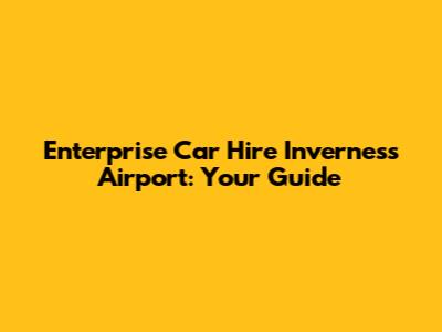 Enterprise Car Hire Inverness Airport: Your Guide