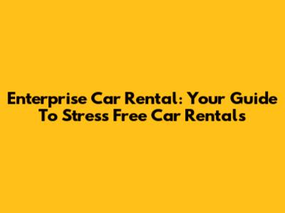Enterprise Car Rental: Your Guide To Stress Free Car Rentals