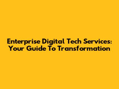 Enterprise Digital Tech Services: Your Guide To Transformation
