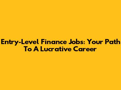 Entry-Level Finance Jobs: Your Path To A Lucrative Career