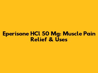 Eperisone HCl 50 Mg: Muscle Pain Relief & Uses
