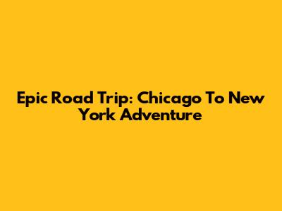 Epic Road Trip: Chicago To New York Adventure