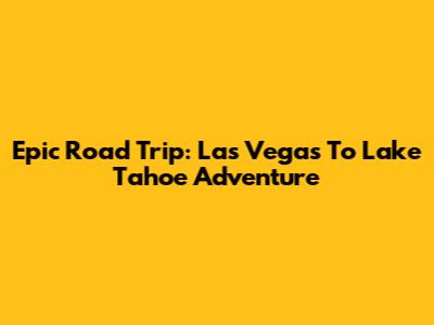 Epic Road Trip: Las Vegas To Lake Tahoe Adventure