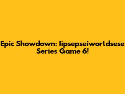 Epic Showdown: Iipsepseiworldsese Series Game 6!