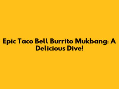 Epic Taco Bell Burrito Mukbang: A Delicious Dive!