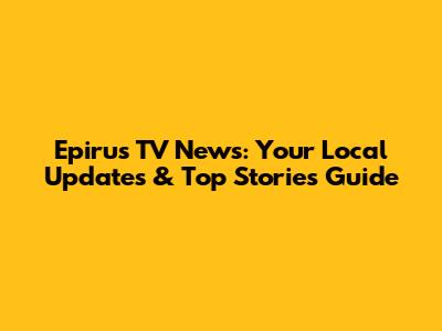 Epirus TV News: Your Local Updates & Top Stories Guide