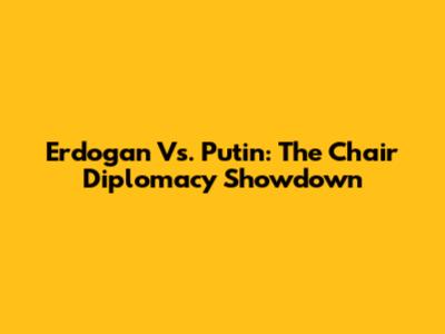 Erdogan Vs. Putin: The Chair Diplomacy Showdown