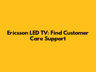 Ericsson LED TV: Find Customer Care Support