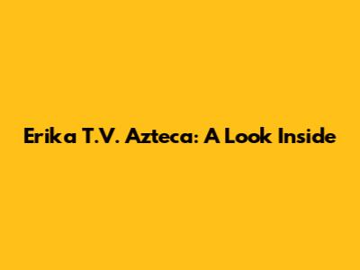 Erika T.V. Azteca: A Look Inside