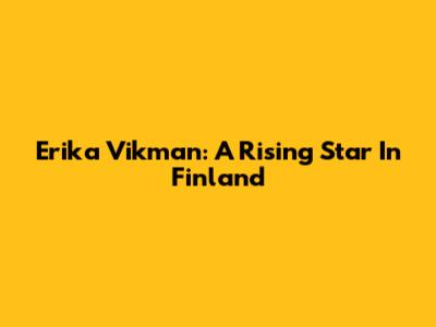 Erika Vikman: A Rising Star In Finland