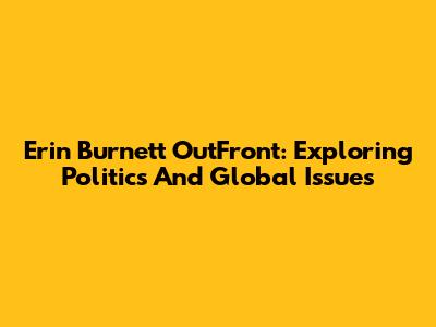 Erin Burnett OutFront: Exploring Politics And Global Issues